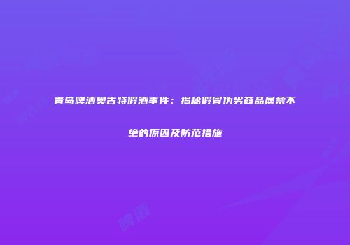 青岛啤酒奥古特假酒事件：揭秘假冒伪劣商品屡禁不绝的原因及防范措施