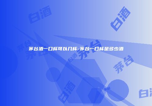 茅台酒一口杯可以几杯-茅台一口杯是多少酒