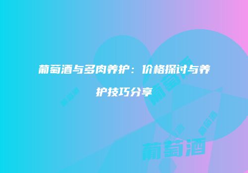 葡萄酒与多肉养护：价格探讨与养护技巧分享