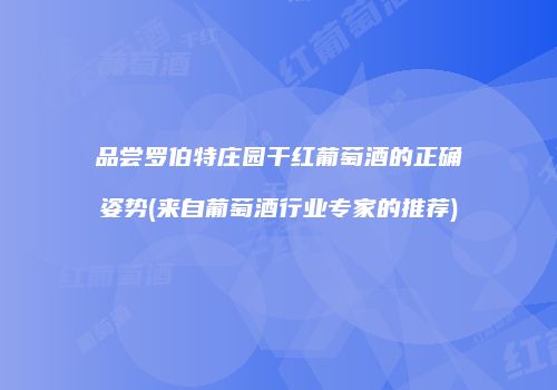 品尝罗伯特庄园干红葡萄酒的正确姿势(来自葡萄酒行业专家的推荐)