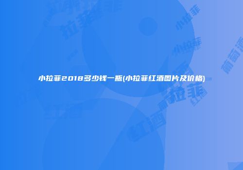小拉菲2018多少钱一瓶(小拉菲红酒图片及价格)