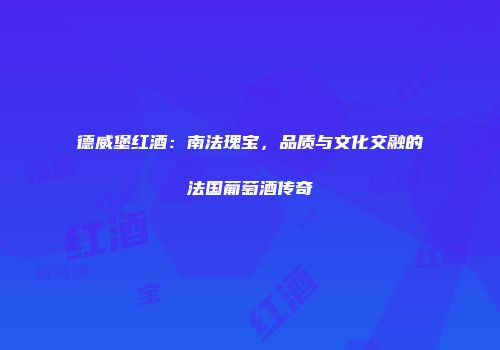 德威堡红酒：南法瑰宝，品质与文化交融的法国葡萄酒传奇