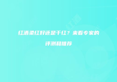 红酒柔红好还是干红？来看专家的评测和推荐