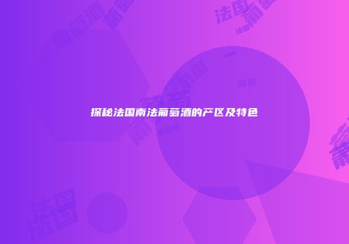 探秘法国南法葡萄酒的产区及特色