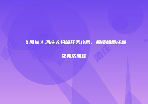 《原神》酒庄大扫除任务攻略：解锁隐藏成就及完成流程