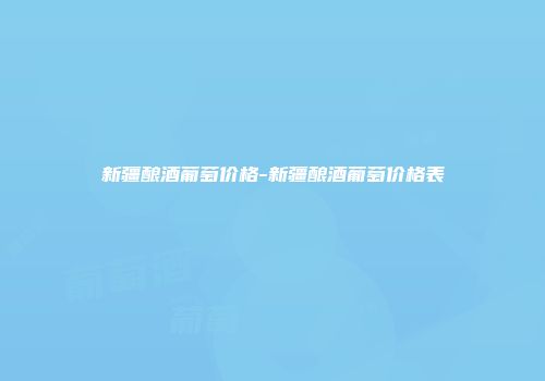 新疆酿酒葡萄价格-新疆酿酒葡萄价格表