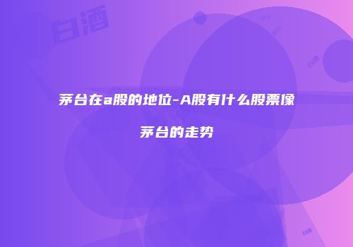 茅台在a股的地位-A股有什么股票像茅台的走势