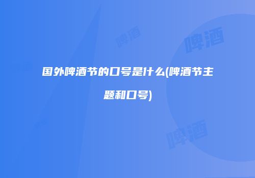 国外啤酒节的口号是什么(啤酒节主题和口号)