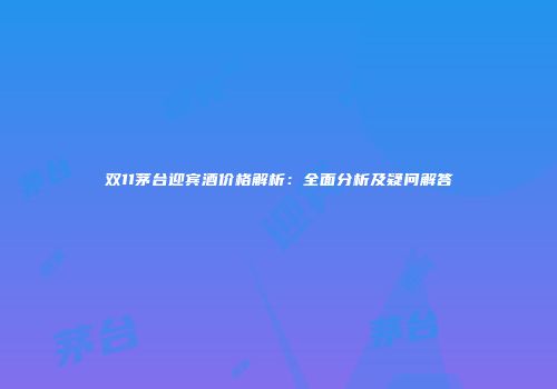 双11茅台迎宾酒价格解析：全面分析及疑问解答