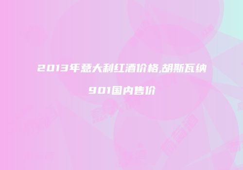 2013年意大利红酒价格,胡斯瓦纳901国内售价