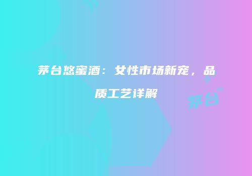 茅台悠蜜酒：女性市场新宠，品质工艺详解