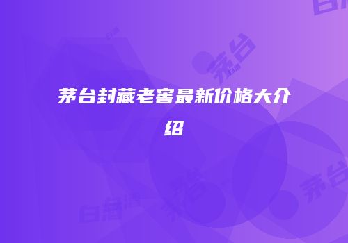 茅台封藏老窖最新价格大介绍