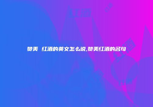 赞美 红酒的英文怎么说,赞美红酒的名句