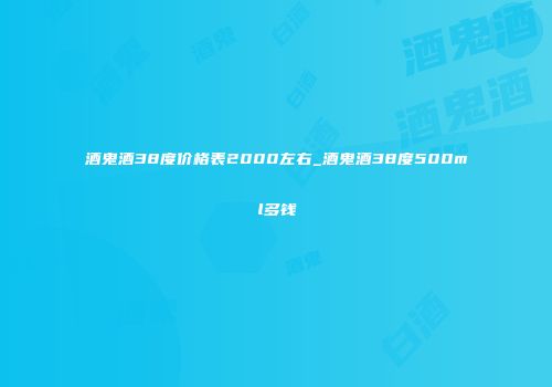 酒鬼酒38度价格表2000左右_酒鬼酒38度500ml多钱