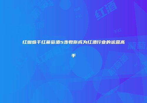 红蜘蛛干红葡萄酒5步教你成为红酒行业的运营高手