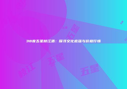 38度五星枝江酒：探寻文化底蕴与价格行情