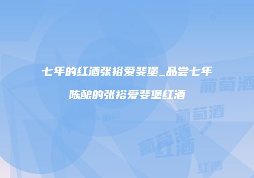 七年的红酒张裕爱斐堡_品尝七年陈酿的张裕爱斐堡红酒