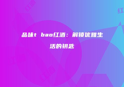 品味t bao红酒：解锁优雅生活的钥匙