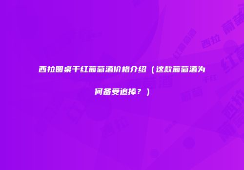 西拉圆桌干红葡萄酒价格介绍（这款葡萄酒为何备受追捧？）
