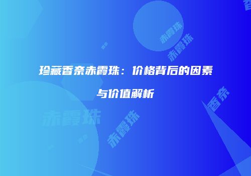 珍藏香奈赤霞珠：价格背后的因素与价值解析