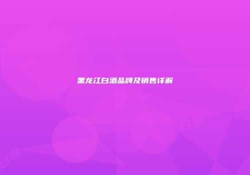 黑龙江白酒品牌及销售详解