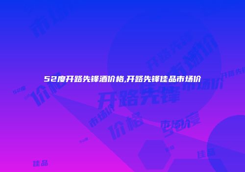 52度开路先锋酒价格,开路先锋佳品市场价