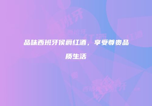 品味西班牙侯爵红酒，享受尊贵品质生活