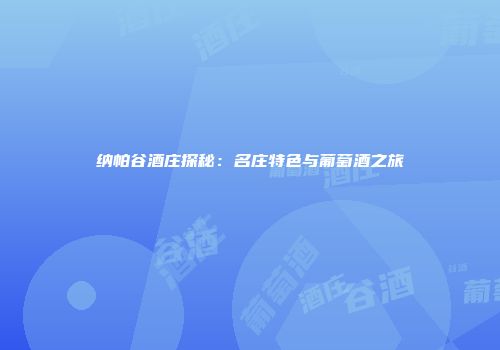 纳帕谷酒庄探秘：名庄特色与葡萄酒之旅