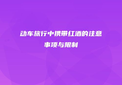 动车旅行中携带红酒的注意事项与限制