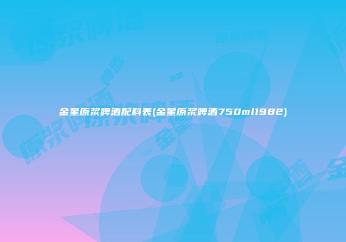 金星原浆啤酒配料表(金星原浆啤酒750ml1982)