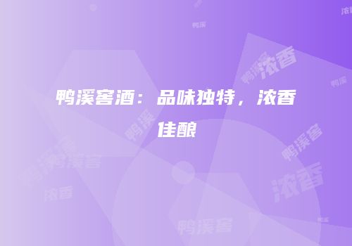 鸭溪窖酒：品味独特，浓香佳酿