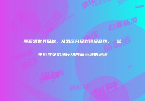 葡萄酒世界探秘：从酒庄分级到顶级品牌，一部电影与贝尔酒庄甜白葡萄酒的邂逅