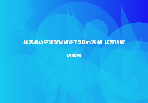 缘来金山苹果醋沐浴露750ml价格-江苏缘酒价格表