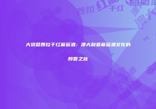 大袋鼠西拉干红葡萄酒：澳大利亚葡萄酒文化的醇香之旅