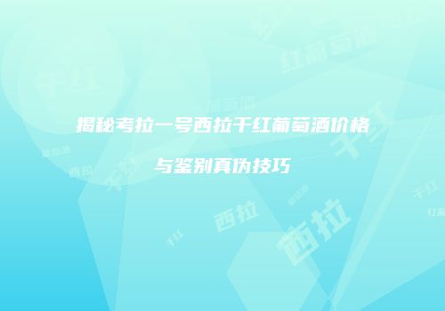 揭秘考拉一号西拉干红葡萄酒价格与鉴别真伪技巧