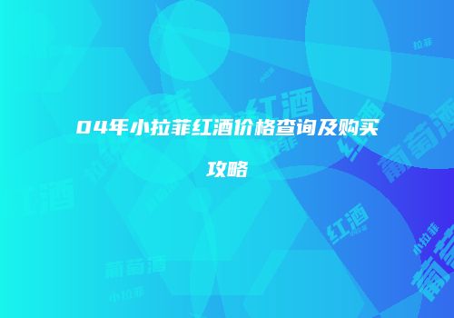 04年小拉菲红酒价格查询及购买攻略