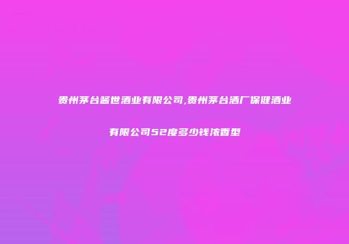贵州茅台酱世酒业有限公司,贵州茅台洒厂保健酒业有限公司52度多少钱浓香型