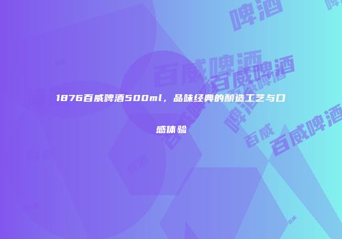 1876百威啤酒500ml，品味经典的酿造工艺与口感体验