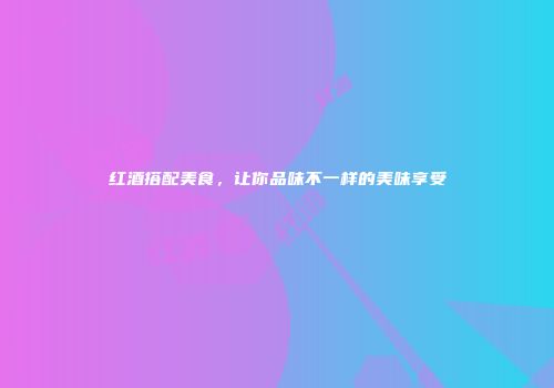 红酒搭配美食，让你品味不一样的美味享受