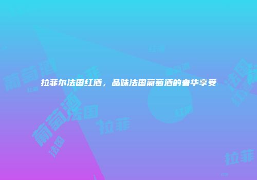 拉菲尔法国红酒，品味法国葡萄酒的奢华享受