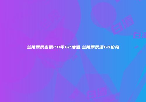 兰陵原浆窖藏20年62度酒,兰陵原浆酒60价格