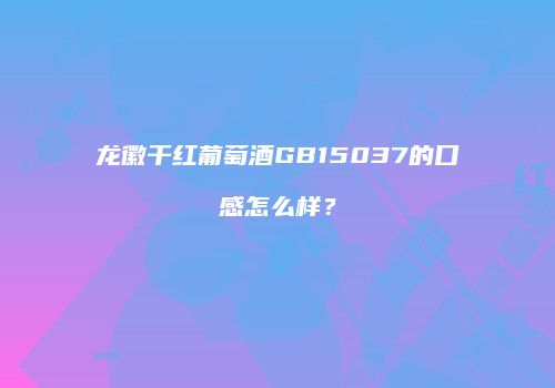 龙徽干红葡萄酒GB15037的口感怎么样？