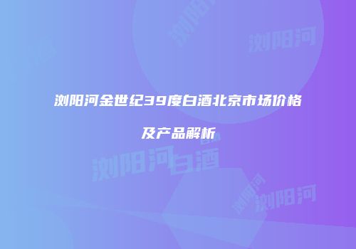 浏阳河金世纪39度白酒北京市场价格及产品解析