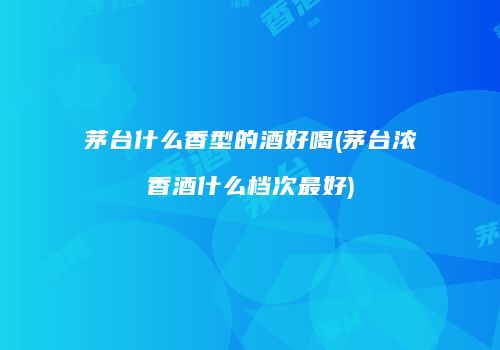 茅台什么香型的酒好喝(茅台浓香酒什么档次最好)