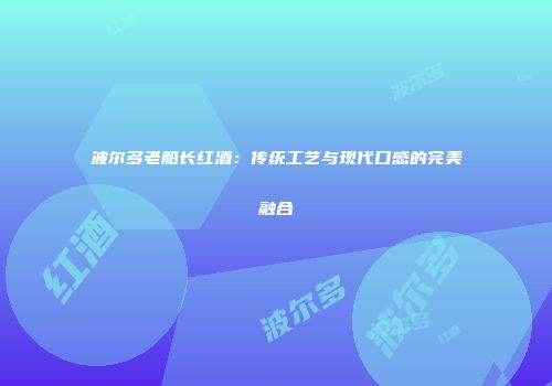 波尔多老船长红酒：传统工艺与现代口感的完美融合