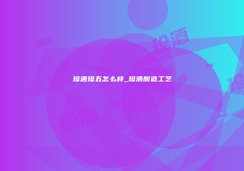 珍酒珍五怎么样_珍酒酿造工艺