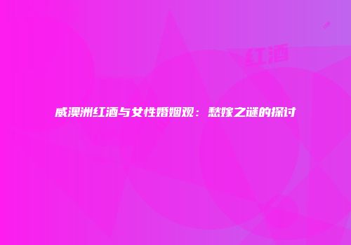 威澳洲红酒与女性婚姻观：愁嫁之谜的探讨
