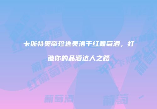 卡斯特奥帝珍选美洛干红葡萄酒，打造你的品酒达人之路