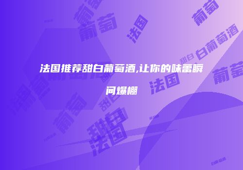 法国推荐甜白葡萄酒,让你的味蕾瞬间爆棚