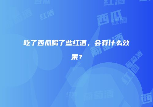 吃了西瓜喝了些红酒，会有什么效果？